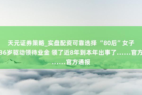 天元证券策略_实盘配资可靠选择 “80后”女子不到36岁驱动领待业金 领了近8年到本年出事了……官方通报