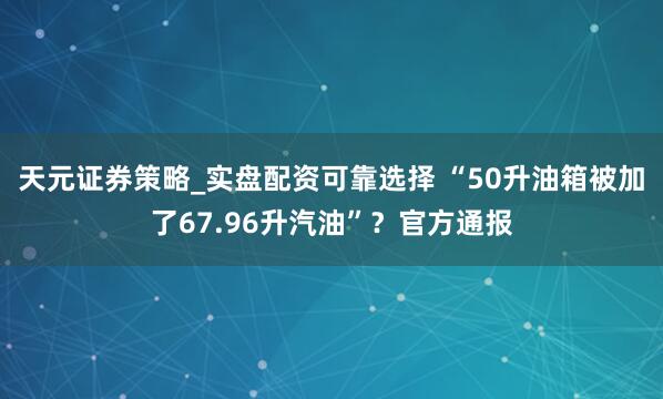 天元证券策略_实盘配资可靠选择 “50升油箱被加了67.96升汽油”？官方通报