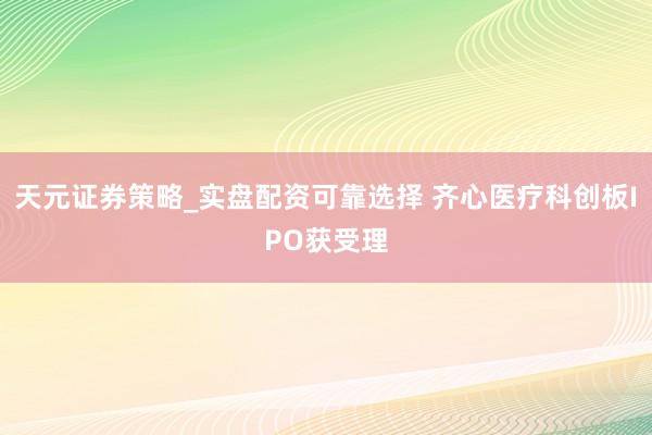 天元证券策略_实盘配资可靠选择 齐心医疗科创板IPO获受理