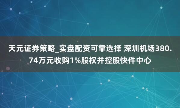 天元证券策略_实盘配资可靠选择 深圳机场380.74万元收购1%股权并控股快件中心