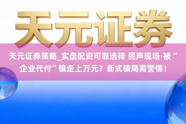 天元证券策略_实盘配资可靠选择 民声现场·被“企业代付”骗走上万元？新式骗局需警惕！