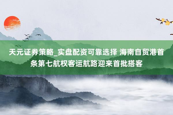 天元证券策略_实盘配资可靠选择 海南自贸港首条第七航权客运航路迎来首批搭客