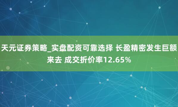 天元证券策略_实盘配资可靠选择 长盈精密发生巨额来去 成交折价率12.65%