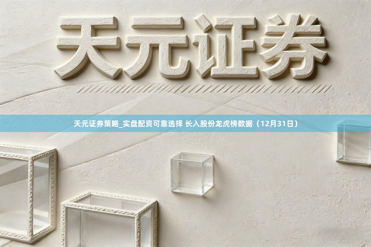 天元证券策略_实盘配资可靠选择 长入股份龙虎榜数据（12月31日）