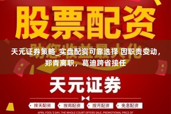 天元证券策略_实盘配资可靠选择 因职责变动，郑青离职，葛迪跨省接任