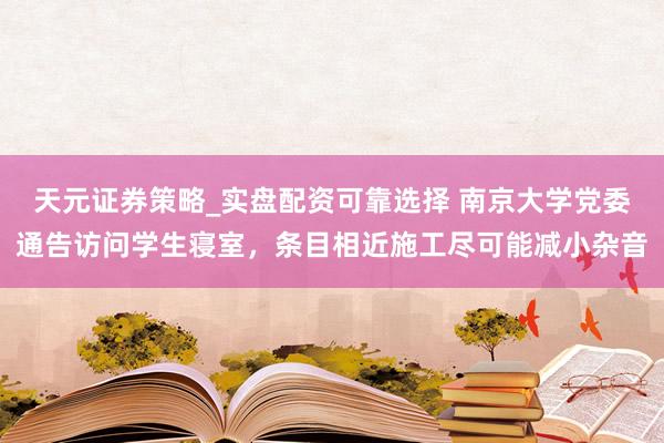 天元证券策略_实盘配资可靠选择 南京大学党委通告访问学生寝室,条目相近施工尽可能减小杂音