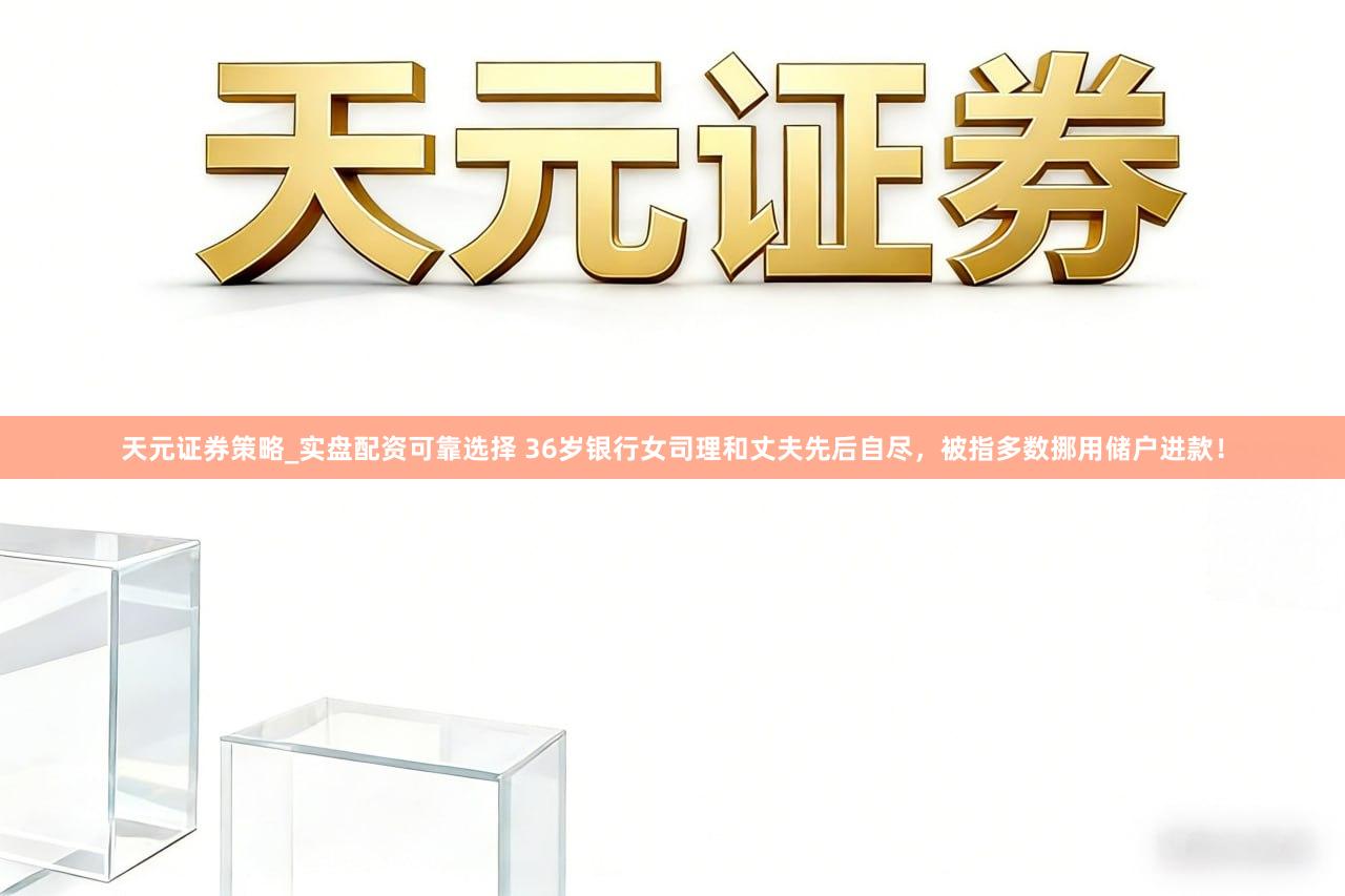 天元证券策略_实盘配资可靠选择 36岁银行女司理和丈夫先后自尽，被指多数挪用储户进款！