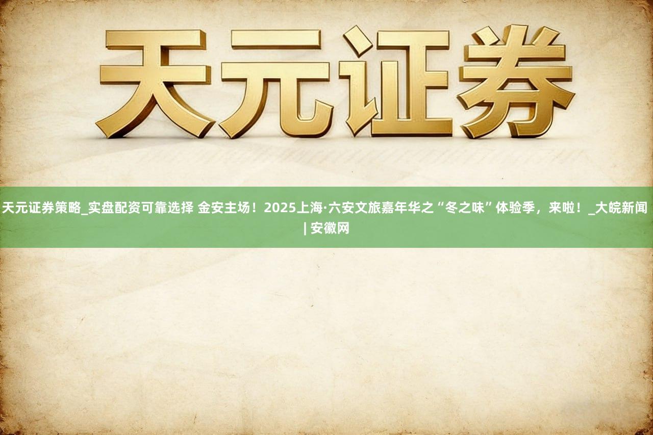 天元证券策略_实盘配资可靠选择 金安主场！2025上海·六安文旅嘉年华之“冬之味”体验季，来啦！_大皖新闻 | 安徽网