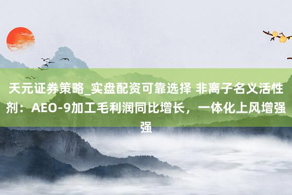 天元证券策略_实盘配资可靠选择 非离子名义活性剂：AEO-9加工毛利润同比增长，一体化上风增强