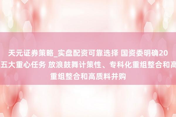 天元证券策略_实盘配资可靠选择 国资委明确2026年央企五大重心任务 放浪鼓舞计策性、专科化重组整合和高质料并购