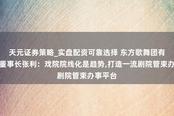 天元证券策略_实盘配资可靠选择 东方歌舞团有限公司董事长张利:戏院院线化是趋势,打造一流剧院管束办事平台