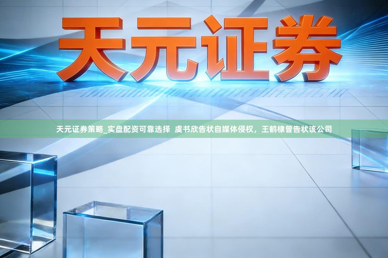 天元证券策略_实盘配资可靠选择  虞书欣告状自媒体侵权，王鹤棣曾告状该公司