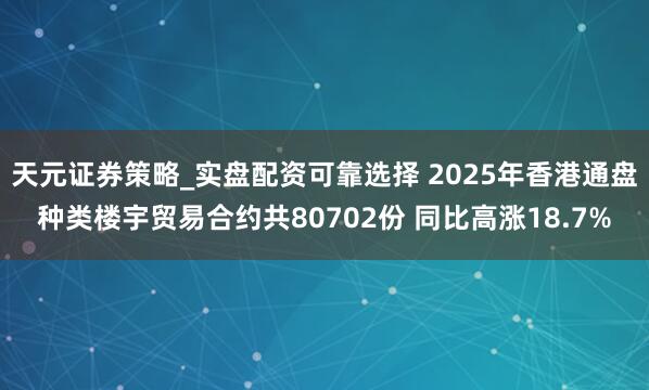 天元证券策略_实盘配资可靠选择 2025年香港通盘种类楼宇贸易合约共80702份 同比高涨18.7%