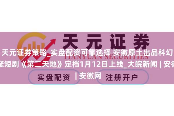 天元证券策略_实盘配资可靠选择 安徽原土出品科幻悬疑短剧《第二天地》定档1月12日上线_大皖新闻 | 安徽网