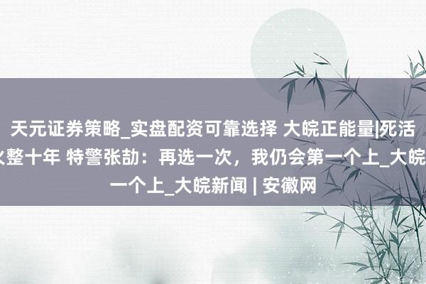 天元证券策略_实盘配资可靠选择 大皖正能量|死活磨真金不怕火整十年 特警张劼：再选一次，我仍会第一个上_大皖新闻 | 安徽网