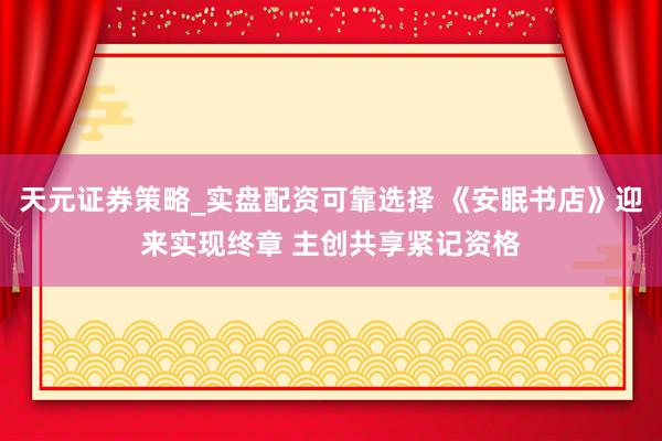 天元证券策略_实盘配资可靠选择 《安眠书店》迎来实现终章 主创共享紧记资格