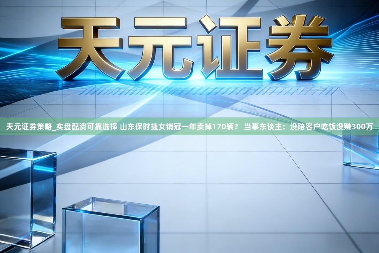 天元证券策略_实盘配资可靠选择 山东保时捷女销冠一年卖掉170辆？ 当事东谈主：没陪客户吃饭没赚300万