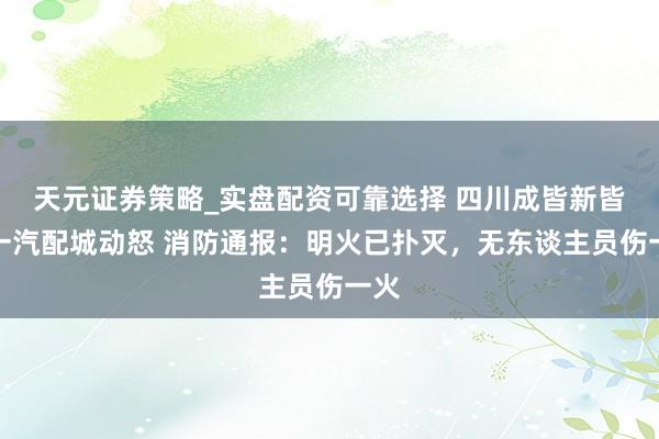 天元证券策略_实盘配资可靠选择 四川成皆新皆区一汽配城动怒 消防通报：明火已扑灭，无东谈主员伤一火
