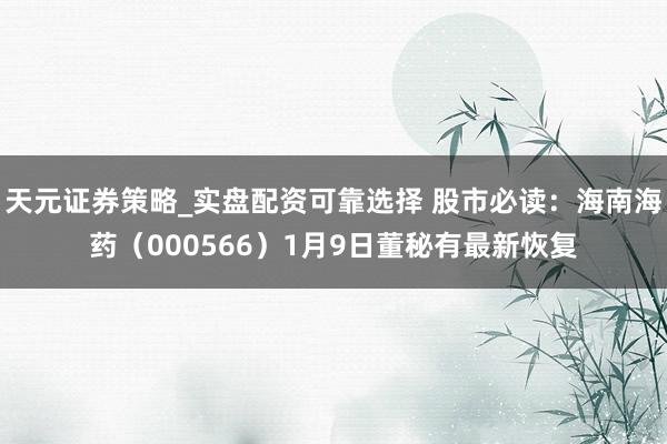 天元证券策略_实盘配资可靠选择 股市必读：海南海药（000566）1月9日董秘有最新恢复
