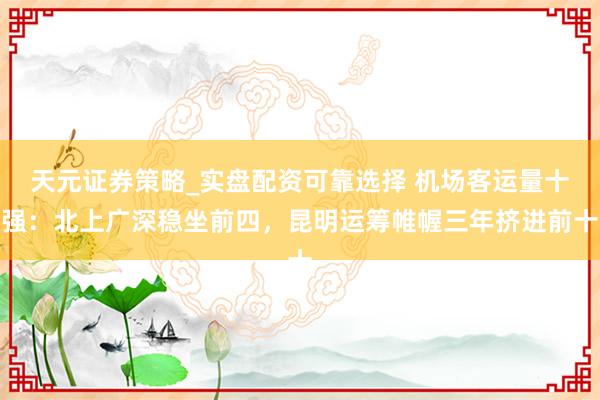天元证券策略_实盘配资可靠选择 机场客运量十强：北上广深稳坐前四，昆明运筹帷幄三年挤进前十