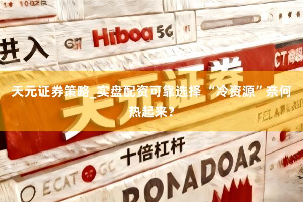 天元证券策略_实盘配资可靠选择 “冷资源”奈何热起来？