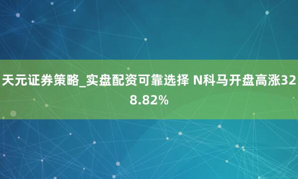 天元证券策略_实盘配资可靠选择 N科马开盘高涨328.82%