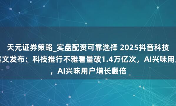 天元证券策略_实盘配资可靠选择 2025抖音科技推行生态呈文发布：科技推行不雅看量破1.4万亿次，AI兴味用户增长翻倍