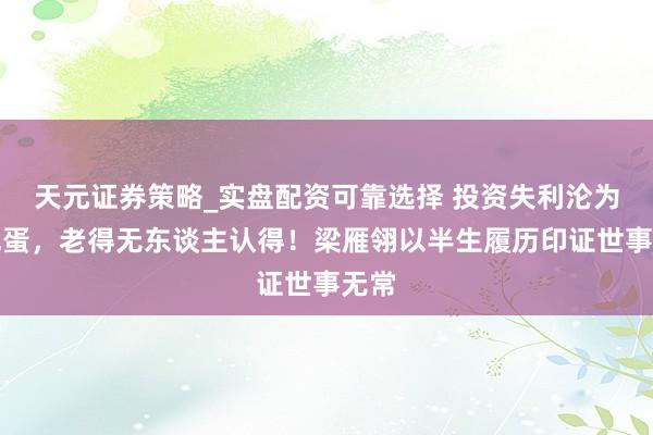 天元证券策略_实盘配资可靠选择 投资失利沦为穷光蛋，老得无东谈主认得！梁雁翎以半生履历印证世事无常