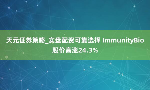 天元证券策略_实盘配资可靠选择 ImmunityBio股价高涨24.3%