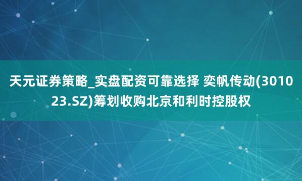 天元证券策略_实盘配资可靠选择 奕帆传动(301023.SZ)筹划收购北京和利时控股权