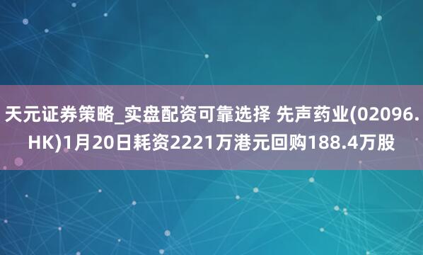 天元证券策略_实盘配资可靠选择 先声药业(02096.HK)1月20日耗资2221万港元回购188.4万股