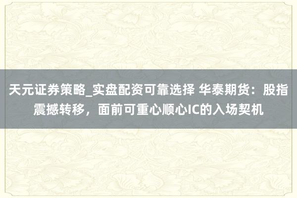 天元证券策略_实盘配资可靠选择 华泰期货：股指震撼转移，面前可重心顺心IC的入场契机