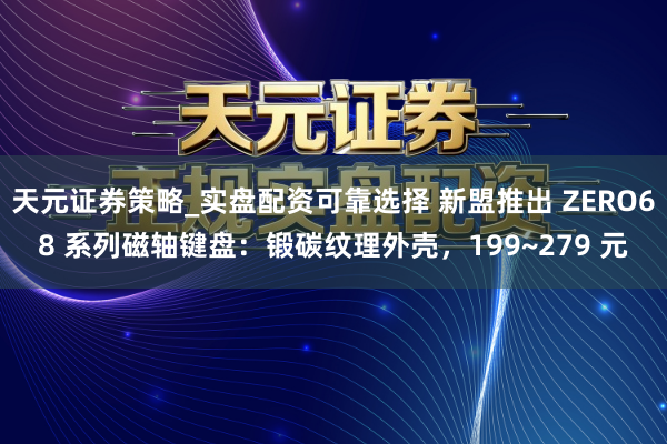 天元证券策略_实盘配资可靠选择 新盟推出 ZERO68 系列磁轴键盘：锻碳纹理外壳，199~279 元