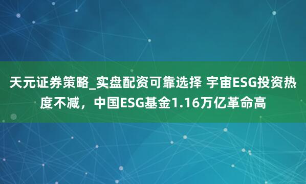 天元证券策略_实盘配资可靠选择 宇宙ESG投资热度不减，中国ESG基金1.16万亿革命高