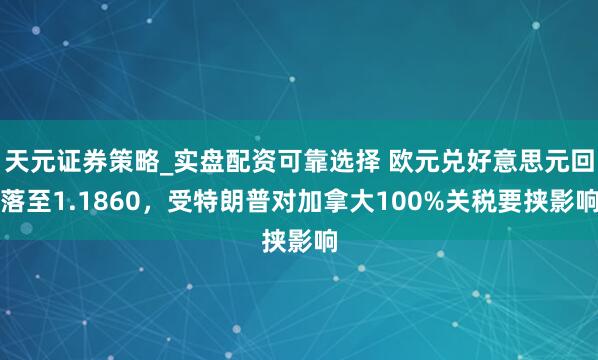 天元证券策略_实盘配资可靠选择 欧元兑好意思元回落至1.1860，受特朗普对加拿大100%关税要挟影响