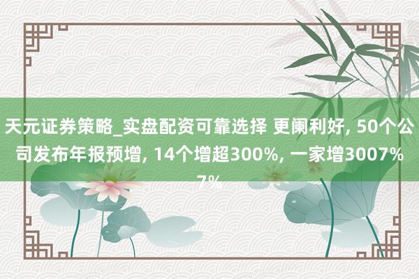 天元证券策略_实盘配资可靠选择 更阑利好, 50个公司发布年报预增, 14个增超300%, 一家增3007%