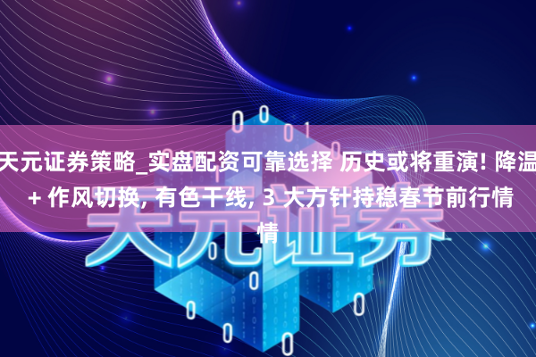 天元证券策略_实盘配资可靠选择 历史或将重演! 降温 + 作风切换, 有色干线, 3 大方针持稳春节前行情