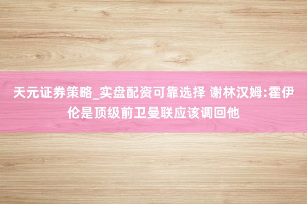 天元证券策略_实盘配资可靠选择 谢林汉姆:霍伊伦是顶级前卫曼联应该调回他