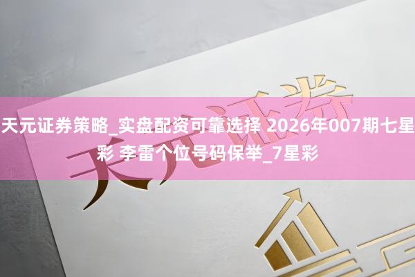 天元证券策略_实盘配资可靠选择 2026年007期七星彩 李雷个位号码保举_7星彩