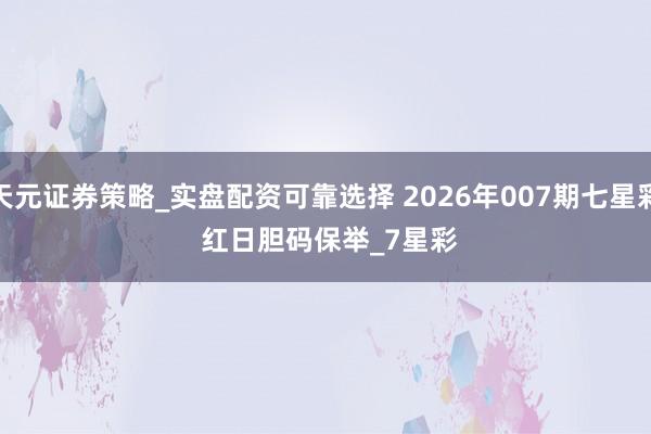 天元证券策略_实盘配资可靠选择 2026年007期七星彩 红日胆码保举_7星彩