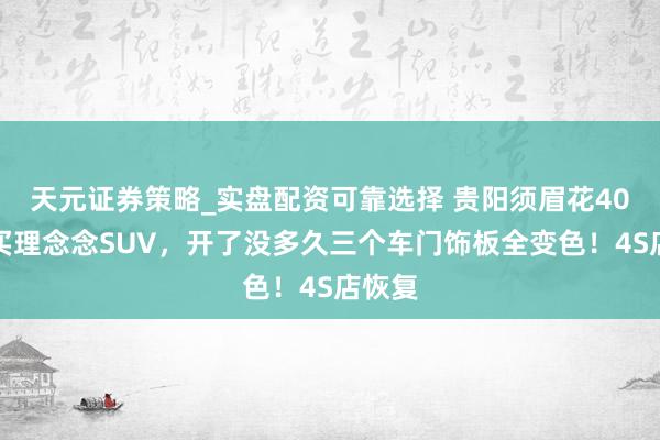 天元证券策略_实盘配资可靠选择 贵阳须眉花40多万买理念念SUV，开了没多久三个车门饰板全变色！4S店恢复