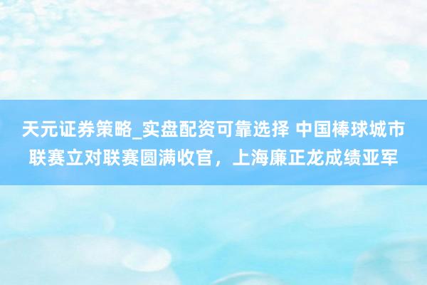 天元证券策略_实盘配资可靠选择 中国棒球城市联赛立对联赛圆满收官，上海廉正龙成绩亚军