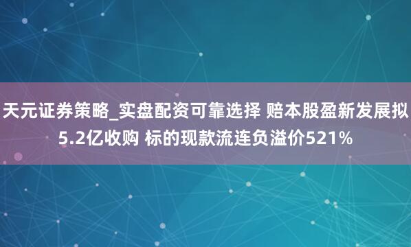 天元证券策略_实盘配资可靠选择 赔本股盈新发展拟5.2亿收购 标的现款流连负溢价521%