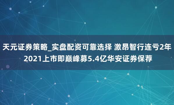 天元证券策略_实盘配资可靠选择 激昂智行连亏2年 2021上市即巅峰募5.4亿华安证券保荐