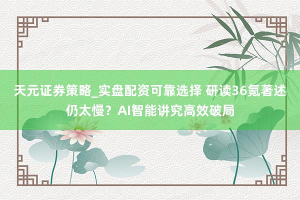 天元证券策略_实盘配资可靠选择 研读36氪著述仍太慢？AI智能讲究高效破局