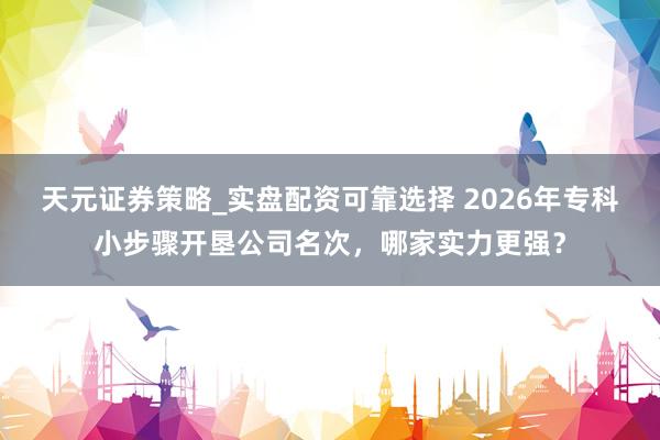 天元证券策略_实盘配资可靠选择 2026年专科小步骤开垦公司名次，哪家实力更强？