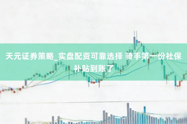 天元证券策略_实盘配资可靠选择 骑手第一份社保补贴到账了