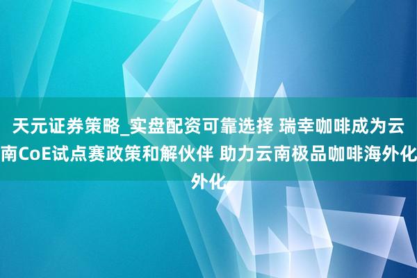 天元证券策略_实盘配资可靠选择 瑞幸咖啡成为云南CoE试点赛政策和解伙伴 助力云南极品咖啡海外化