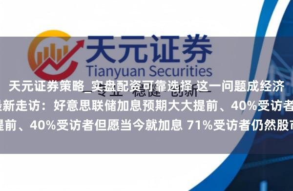 天元证券策略_实盘配资可靠选择 这一问题成经济第一大风险！CNBC最新走访：好意思联储加息预期大大提前、40%受访者但愿当今就加息 71%受访者仍然股市被高估