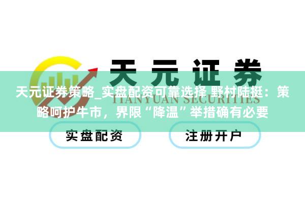 天元证券策略_实盘配资可靠选择 野村陆挺：策略呵护牛市，界限“降温”举措确有必要